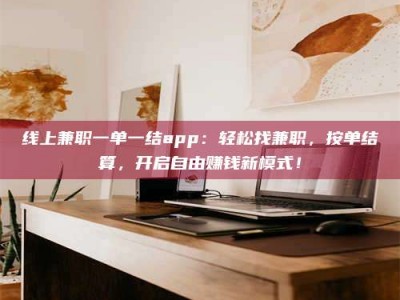 邓州线上兼职一单一结app：轻松找兼职，按单结算，开启自由赚钱新模式！