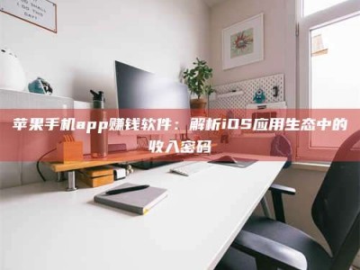 邓州苹果手机app赚钱软件：解析iOS应用生态中的收入密码