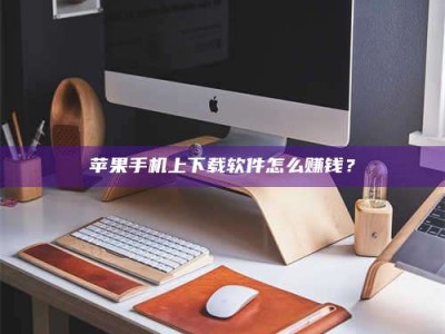 邓州苹果手机上下载软件怎么赚钱？