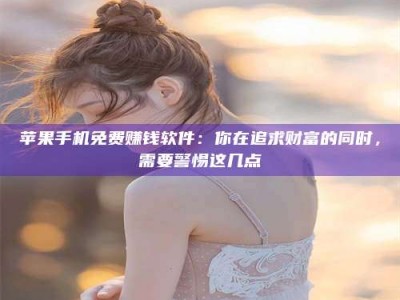 邓州苹果手机免费赚钱软件：你在追求财富的同时，需要警惕这几点