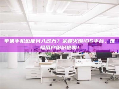邓州苹果手机也能月入过万？米赚火爆iOS平台，难怪用户纷纷抢购！