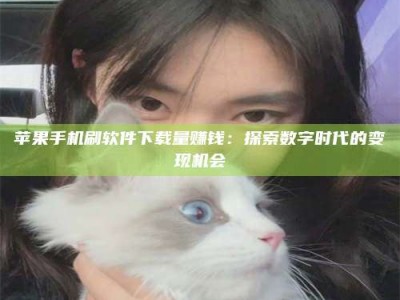 邓州苹果手机刷软件下载量赚钱：探索数字时代的变现机会