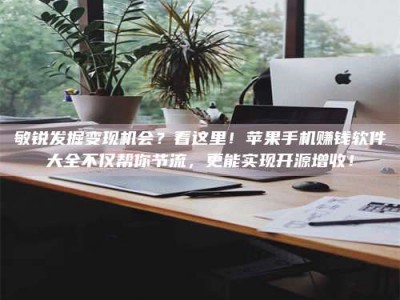 邓州敏锐发掘变现机会？看这里！苹果手机赚钱软件大全不仅帮你节流，更能实现开源增收！