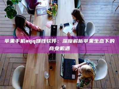 邓州苹果手机aqq赚钱软件：深度解析苹果生态下的商业机遇