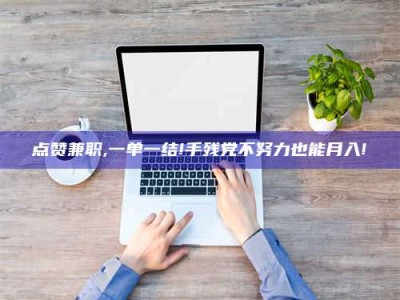 邓州点赞兼职,一单一结!手残党不努力也能月入!